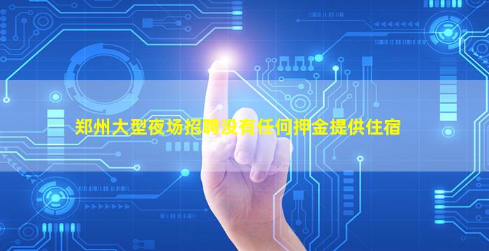 郑州大型夜场招聘没有任何押金提供住宿